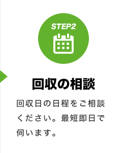 STEP2 回収の相談 回収日の日程をご相談ください。最短即日で伺います。
